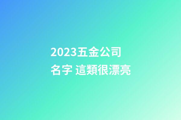 2023五金公司名字 這類很漂亮-第1張-公司起名-玄機派